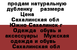 продам натуральную дубленку 52 размера › Цена ­ 2 000 - Сахалинская обл., Южно-Сахалинск г. Одежда, обувь и аксессуары » Мужская одежда и обувь   . Сахалинская обл.